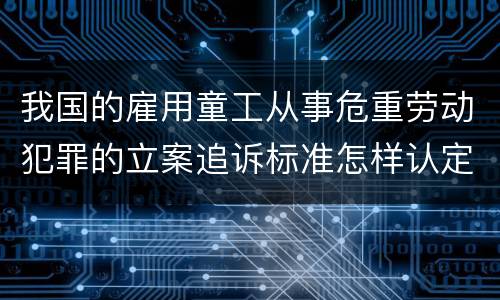 我国的雇用童工从事危重劳动犯罪的立案追诉标准怎样认定