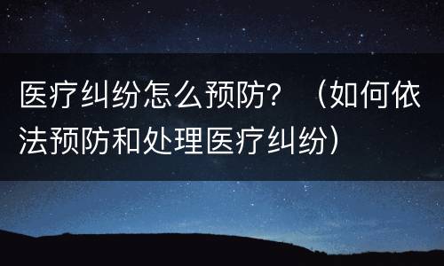 医疗纠纷怎么预防？（如何依法预防和处理医疗纠纷）