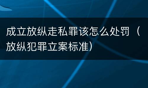 成立放纵走私罪该怎么处罚（放纵犯罪立案标准）