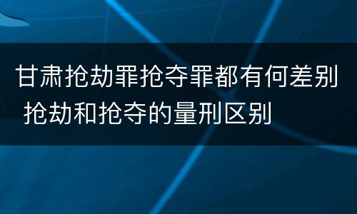 甘肃抢劫罪抢夺罪都有何差别 抢劫和抢夺的量刑区别