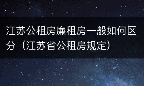 江苏公租房廉租房一般如何区分（江苏省公租房规定）