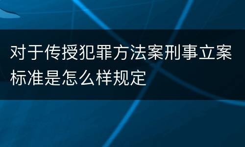 对于传授犯罪方法案刑事立案标准是怎么样规定