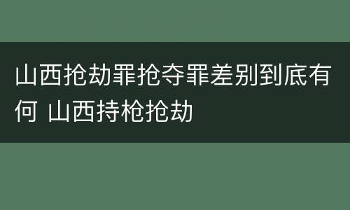 山西抢劫罪抢夺罪差别到底有何 山西持枪抢劫