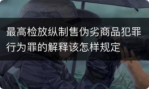 最高检放纵制售伪劣商品犯罪行为罪的解释该怎样规定