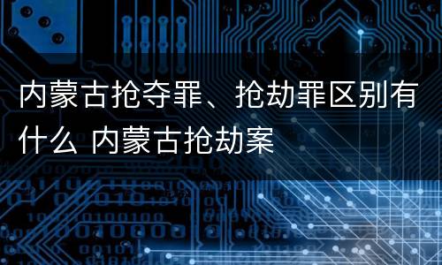 内蒙古抢夺罪、抢劫罪区别有什么 内蒙古抢劫案