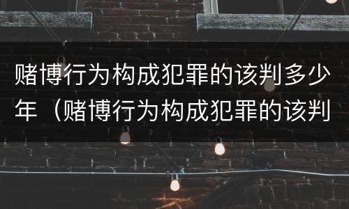 赌博行为构成犯罪的该判多少年（赌博行为构成犯罪的该判多少年徒刑）
