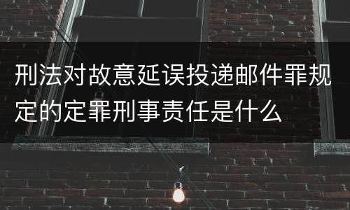 刑法对故意延误投递邮件罪规定的定罪刑事责任是什么