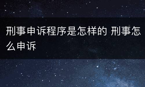 刑事申诉程序是怎样的 刑事怎么申诉