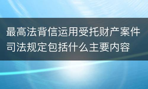 最高法背信运用受托财产案件司法规定包括什么主要内容