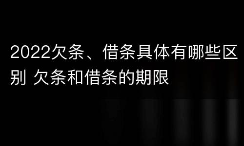 2022欠条、借条具体有哪些区别 欠条和借条的期限