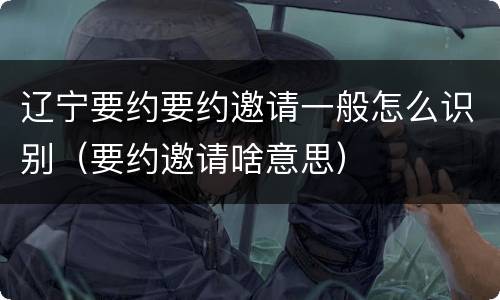 辽宁要约要约邀请一般怎么识别（要约邀请啥意思）