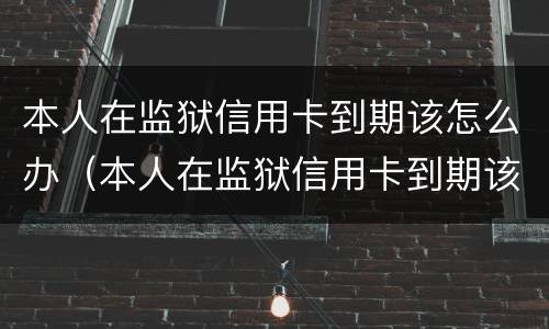 本人在监狱信用卡到期该怎么办（本人在监狱信用卡到期该怎么办呢）