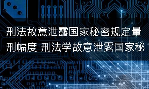刑法故意泄露国家秘密规定量刑幅度 刑法学故意泄露国家秘密罪