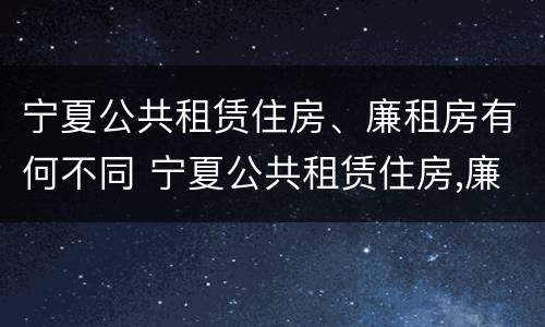 宁夏公共租赁住房、廉租房有何不同 宁夏公共租赁住房,廉租房有何不同