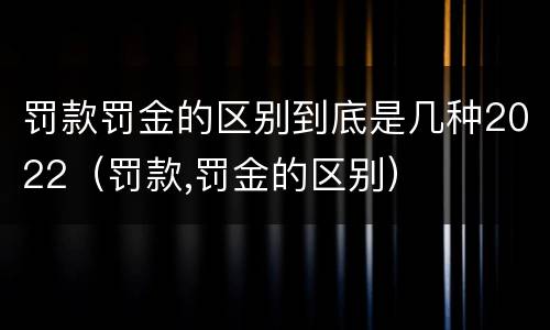 罚款罚金的区别到底是几种2022（罚款,罚金的区别）