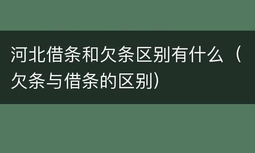 河北借条和欠条区别有什么（欠条与借条的区别）
