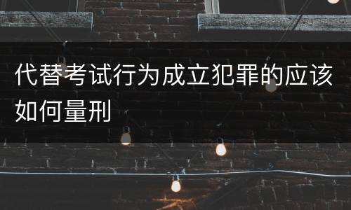 代替考试行为成立犯罪的应该如何量刑