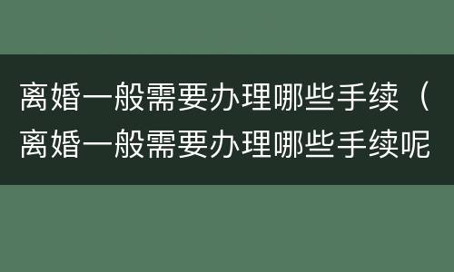 离婚一般需要办理哪些手续（离婚一般需要办理哪些手续呢）