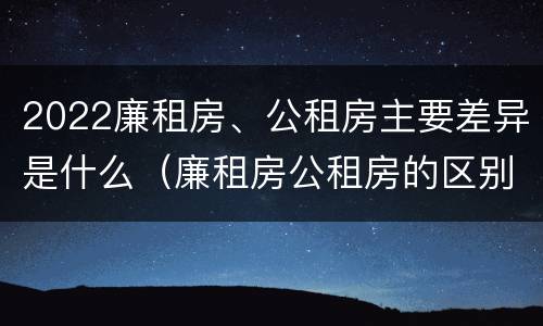 2022廉租房、公租房主要差异是什么（廉租房公租房的区别在哪里）