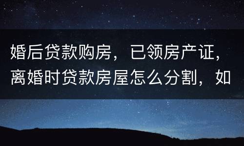 婚后贷款购房，已领房产证，离婚时贷款房屋怎么分割，如何处理