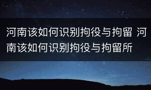 河南该如何识别拘役与拘留 河南该如何识别拘役与拘留所
