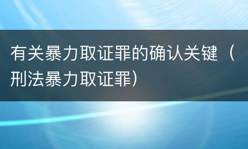 有关暴力取证罪的确认关键（刑法暴力取证罪）