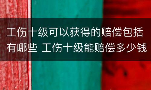 工伤十级可以获得的赔偿包括有哪些 工伤十级能赔偿多少钱?