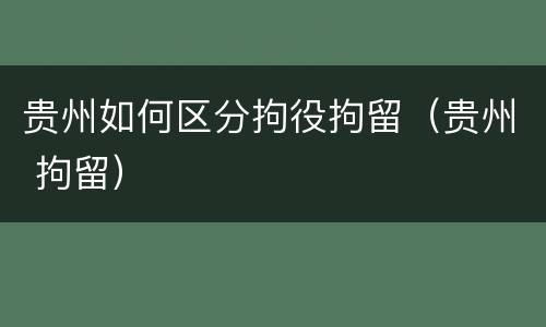 贵州如何区分拘役拘留（贵州 拘留）