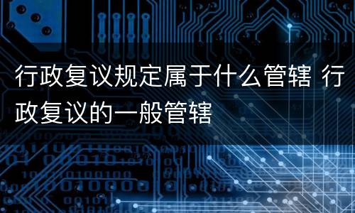 行政复议规定属于什么管辖 行政复议的一般管辖