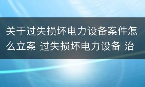 关于过失损坏电力设备案件怎么立案 过失损坏电力设备 治安处罚