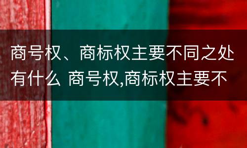 商号权、商标权主要不同之处有什么 商号权,商标权主要不同之处有什么特点