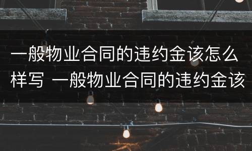 一般物业合同的违约金该怎么样写 一般物业合同的违约金该怎么样写呢