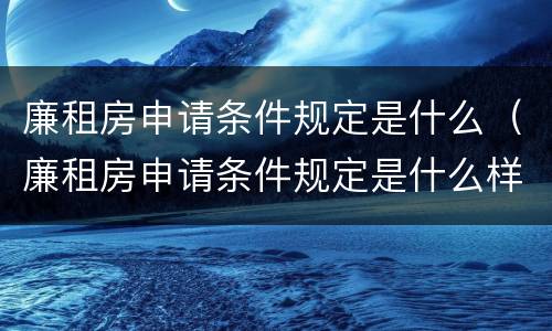 廉租房申请条件规定是什么（廉租房申请条件规定是什么样的）