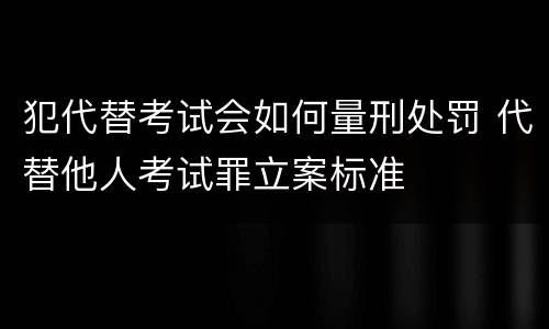 犯代替考试会如何量刑处罚 代替他人考试罪立案标准
