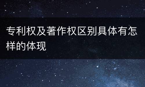 专利权及著作权区别具体有怎样的体现