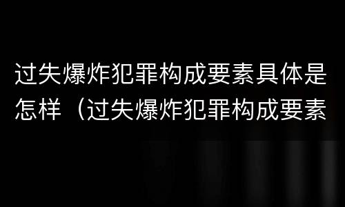 过失爆炸犯罪构成要素具体是怎样（过失爆炸犯罪构成要素具体是怎样的）