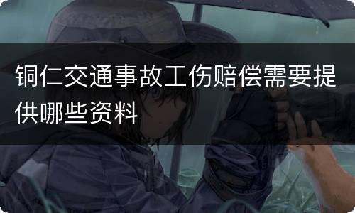 铜仁交通事故工伤赔偿需要提供哪些资料