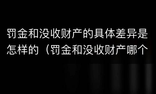 罚金和没收财产的具体差异是怎样的（罚金和没收财产哪个严重）