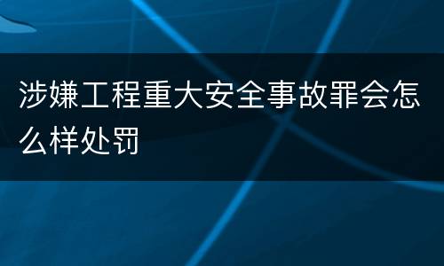 涉嫌工程重大安全事故罪会怎么样处罚