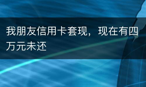 我朋友信用卡套现，现在有四万元未还