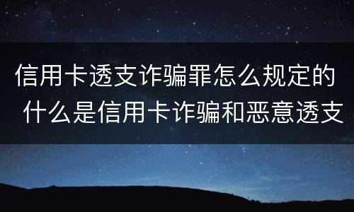 信用卡透支诈骗罪怎么规定的 什么是信用卡诈骗和恶意透支