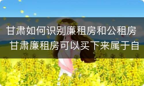 甘肃如何识别廉租房和公租房 甘肃廉租房可以买下来属于自己吗