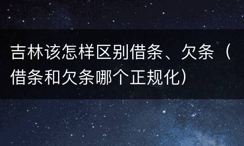吉林该怎样区别借条、欠条（借条和欠条哪个正规化）