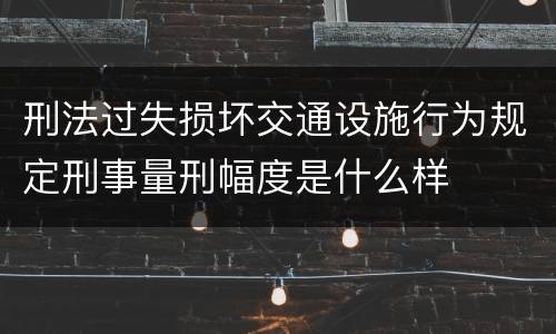 刑法过失损坏交通设施行为规定刑事量刑幅度是什么样