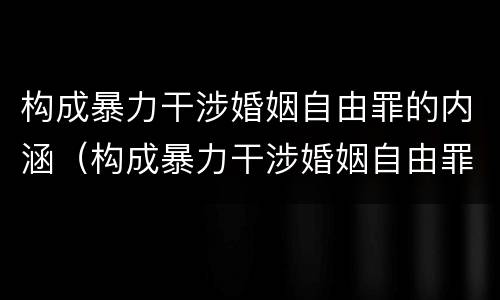 构成暴力干涉婚姻自由罪的内涵（构成暴力干涉婚姻自由罪的内涵是什么）
