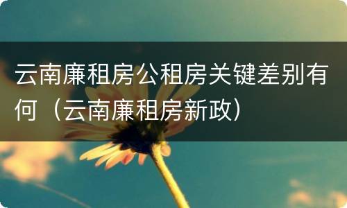 云南廉租房公租房关键差别有何（云南廉租房新政）