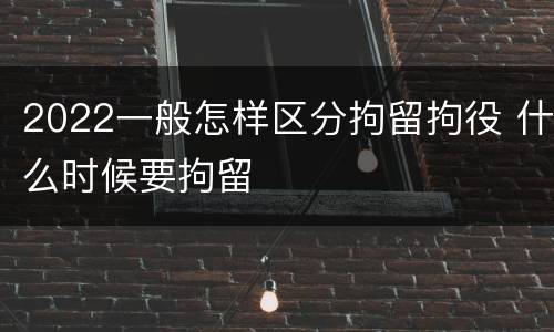 2022一般怎样区分拘留拘役 什么时候要拘留