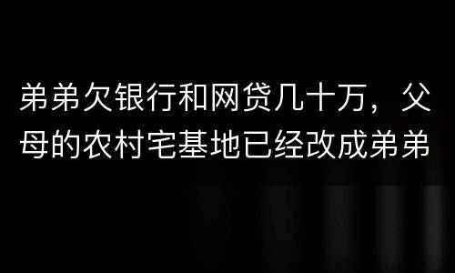 弟弟欠银行和网贷几十万，父母的农村宅基地已经改成弟弟名字，母亲还健在，宅基地和房