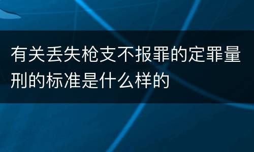 有关丢失枪支不报罪的定罪量刑的标准是什么样的