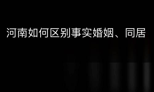 河南如何区别事实婚姻、同居